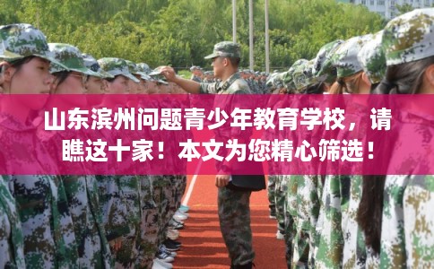 山东滨州问题青少年教育学校，请瞧这十家！本文为您精心筛选！