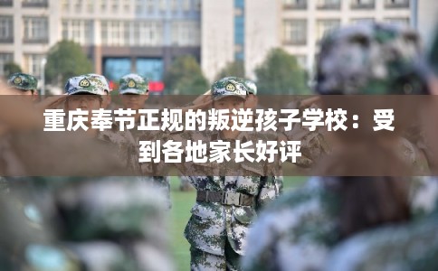 重庆奉节正规的叛逆孩子学校：受到各地家长好评