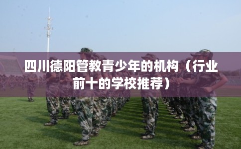 四川德阳管教青少年的机构（行业前十的学校推荐）