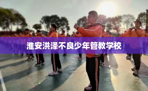 淮安洪泽不良少年管教学校