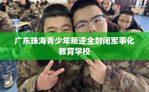 广东珠海青少年叛逆全封闭军事化教育学校