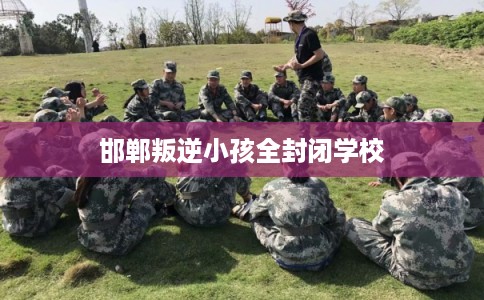 邯郸叛逆小孩全封闭学校