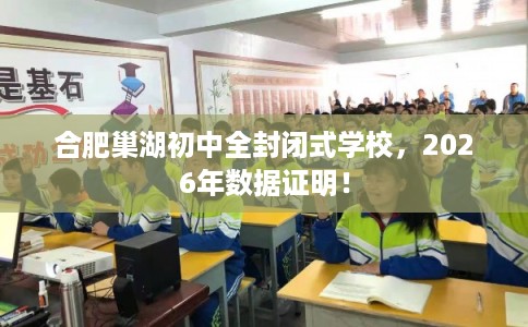 合肥巢湖初中全封闭式学校，2026年数据证明！