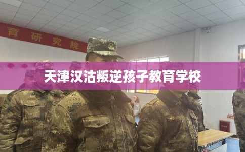 天津汉沽叛逆孩子教育学校
