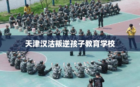 天津汉沽叛逆孩子教育学校