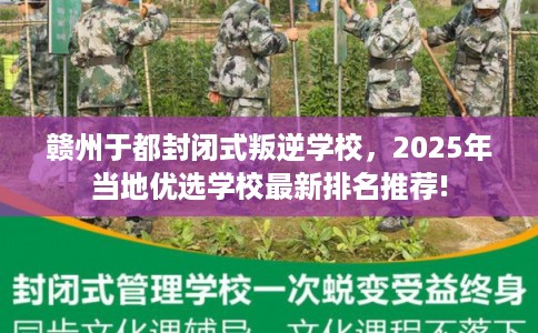赣州于都封闭式叛逆学校，2025年当地优选学校最新排名推荐!