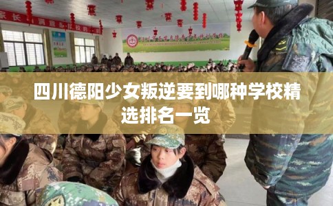 四川德阳少女叛逆要到哪种学校精选排名一览 四川德阳少女叛逆要到哪种学校精选排名一览