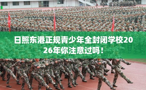 日照东港正规青少年全封闭学校2026年你注意过吗! 日照东港正规青少年全封闭学校2026年你注意过吗!