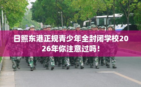 日照东港正规青少年全封闭学校2026年你注意过吗! 日照东港正规青少年全封闭学校2026年你注意过吗!