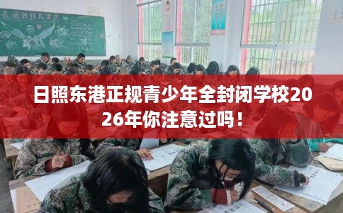 日照东港正规青少年全封闭学校2026年你注意过吗！