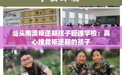 汕头南澳叛逆期孩子管理学校：真心挽救叛逆期的孩子