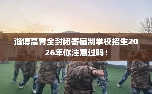 淄博高青全封闭寄宿制学校招生2026年你注意过吗! 淄博高青全封闭寄宿制学校招生2026年你注意过吗!
