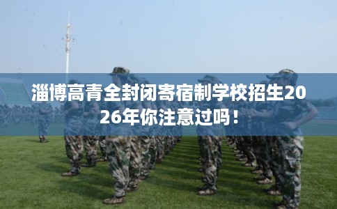 淄博高青全封闭寄宿制学校招生2026年你注意过吗! 淄博高青全封闭寄宿制学校招生2026年你注意过吗!