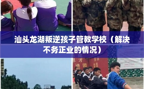 汕头龙湖叛逆孩子管教学校(解决不务正业的情况) 汕头龙湖叛逆孩子管教学校(解决不务正业的情况)