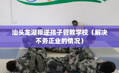 汕头龙湖叛逆孩子管教学校(解决不务正业的情况) 汕头龙湖叛逆孩子管教学校(解决不务正业的情况)