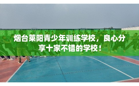 烟台莱阳青少年训练学校,良心分享十家不错的学校! 烟台莱阳青少年训练学校,良心分享十家不错的学校!