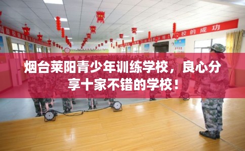 烟台莱阳青少年训练学校,良心分享十家不错的学校! 烟台莱阳青少年训练学校,良心分享十家不错的学校!