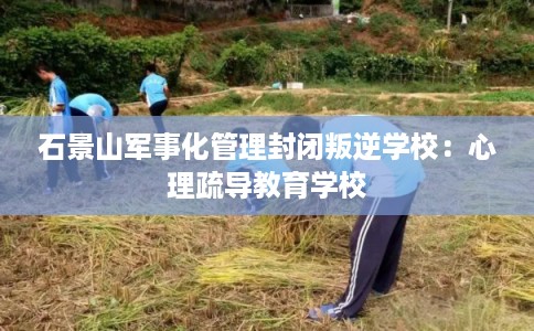 石景山军事化管理封闭叛逆学校：心理疏导教育学校