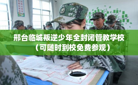 邢台临城叛逆少年全封闭管教学校(可随时到校免费参观) 邢台临城叛逆少年全封闭管教学校(可随时到校免费参观)