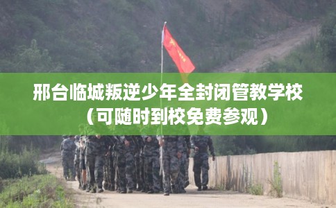 邢台临城叛逆少年全封闭管教学校(可随时到校免费参观) 邢台临城叛逆少年全封闭管教学校(可随时到校免费参观)