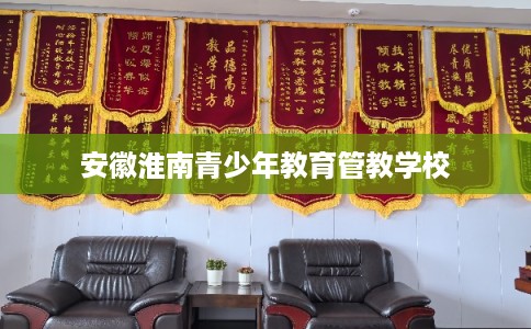 安徽淮南青少年教育管教学校 安徽淮南青少年教育管教学校