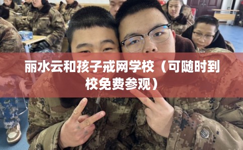 丽水云和孩子戒网学校（可随时到校免费参观）