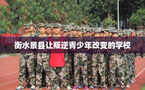 衡水景县让叛逆青少年改变的学校