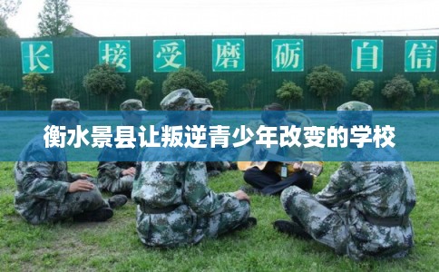衡水景县让叛逆青少年改变的学校