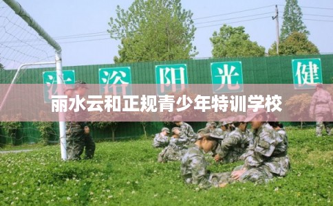 丽水云和正规青少年特训学校