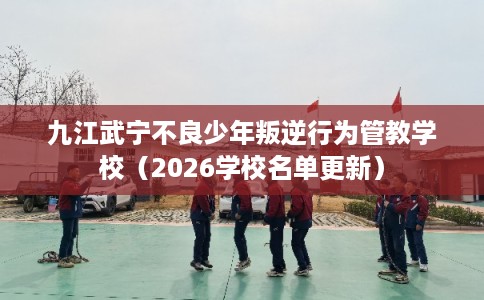九江武宁不良少年叛逆行为管教学校(2026学校名单更新) 九江武宁不良少年叛逆行为管教学校(2026学校名单更新)