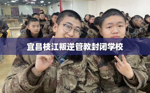 宜昌枝江叛逆管教封闭学校 宜昌枝江叛逆管教封闭学校