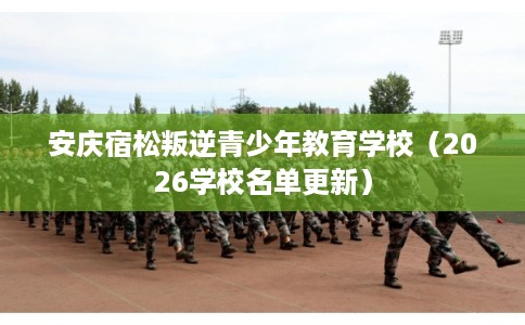 安庆宿松叛逆青少年教育学校（2026学校名单更新）