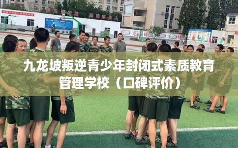 九龙坡叛逆青少年封闭式素质教育管理学校（口碑评价）
