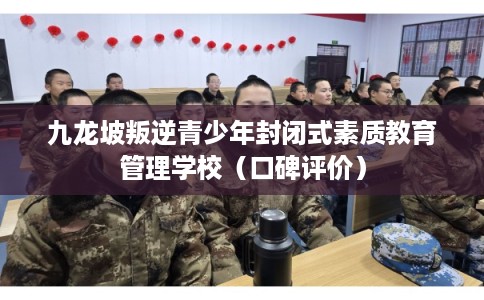 九龙坡叛逆青少年封闭式素质教育管理学校（口碑评价）