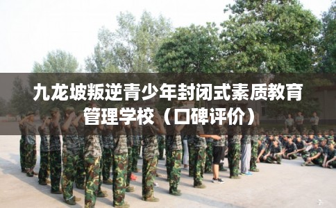 九龙坡叛逆青少年封闭式素质教育管理学校（口碑评价）