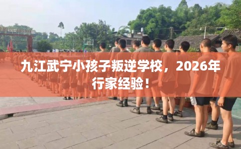 九江武宁小孩子叛逆学校，2026年行家经验！