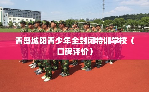 青岛城阳青少年全封闭特训学校（口碑评价）