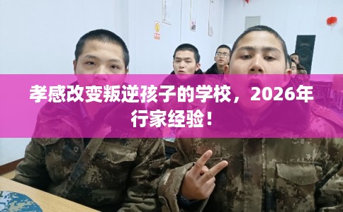 孝感改变叛逆孩子的学校，2026年行家经验！