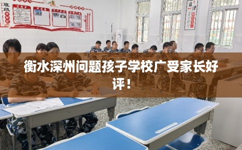 衡水深州问题孩子学校广受家长好评! 衡水深州问题孩子学校广受家长好评!