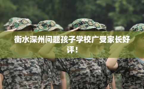 衡水深州问题孩子学校广受家长好评! 衡水深州问题孩子学校广受家长好评!