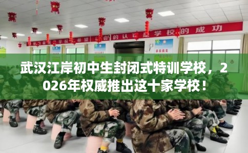 武汉江岸初中生封闭式特训学校，2026年权威推出这十家学校！