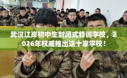 武汉江岸初中生封闭式特训学校，2026年权威推出这十家学校！