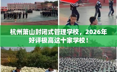 杭州萧山封闭式管理学校,2026年好评极高这十家学校! 杭州萧山封闭式管理学校,2026年好评极高这十家学校!