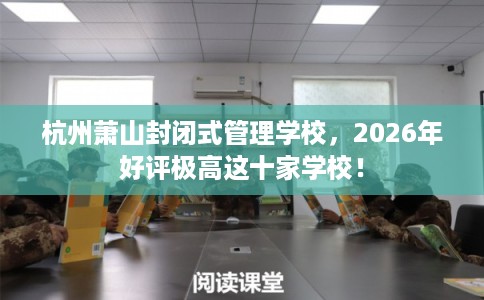 杭州萧山封闭式管理学校,2026年好评极高这十家学校! 杭州萧山封闭式管理学校,2026年好评极高这十家学校!