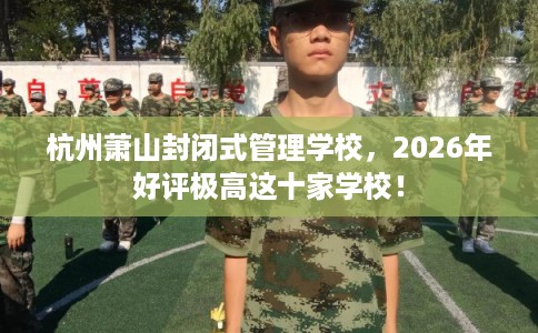 杭州萧山封闭式管理学校，2026年好评极高这十家学校！