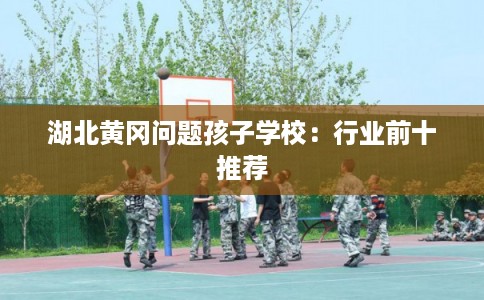 湖北黄冈问题孩子学校：行业前十推荐