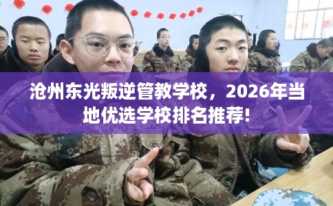 沧州东光叛逆管教学校,2026年当地优选学校排名推荐! 沧州东光叛逆管教学校,2026年当地优选学校排名推荐!