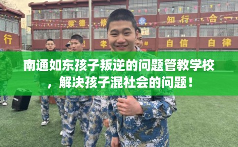 南通如东孩子叛逆的问题管教学校，解决孩子混社会的问题！