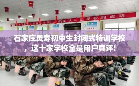 石家庄灵寿初中生封闭式特训学校，这十家学校全是用户真评!
