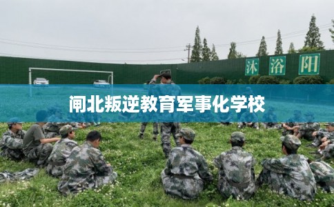 闸北叛逆教育军事化学校